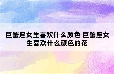 巨蟹座女生喜欢什么颜色 巨蟹座女生喜欢什么颜色的花